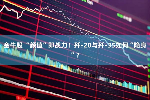 金牛股 “颜值”即战力！歼-20与歼-35如何“隐身”？