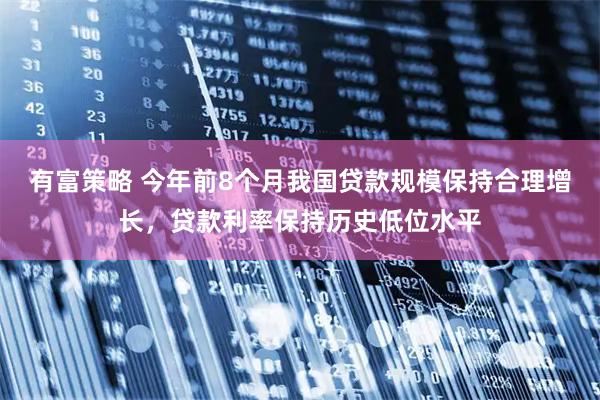 有富策略 今年前8个月我国贷款规模保持合理增长，贷款利率保持历史低位水平