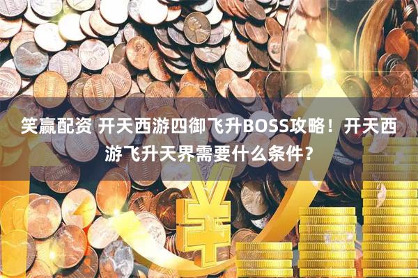 笑赢配资 开天西游四御飞升BOSS攻略！开天西游飞升天界需要什么条件？