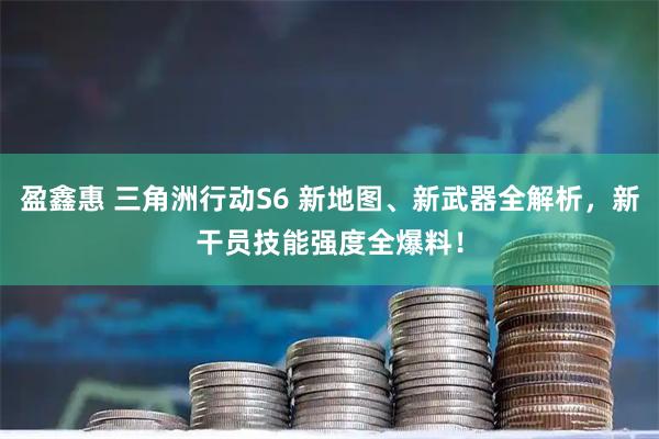 盈鑫惠 三角洲行动S6 新地图、新武器全解析，新干员技能强度全爆料！