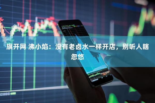 旗开网 沸小焰：没有老卤水一样开店，别听人瞎忽悠