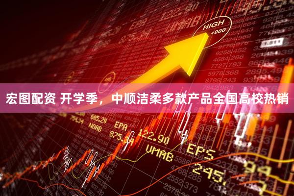 宏图配资 开学季，中顺洁柔多款产品全国高校热销