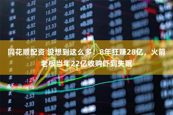 同花顺配资 没想到这么多！8年狂赚28亿，火箭老板当年22亿收购吓到失眠