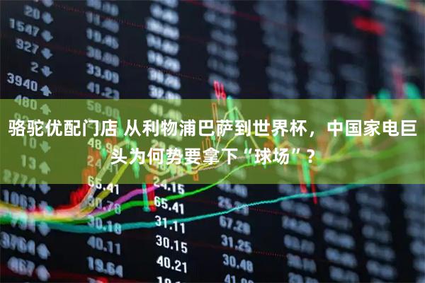 骆驼优配门店 从利物浦巴萨到世界杯，中国家电巨头为何势要拿下“球场”？