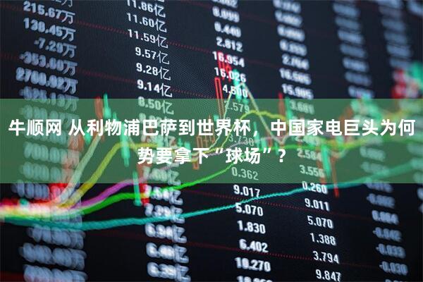 牛顺网 从利物浦巴萨到世界杯，中国家电巨头为何势要拿下“球场”？