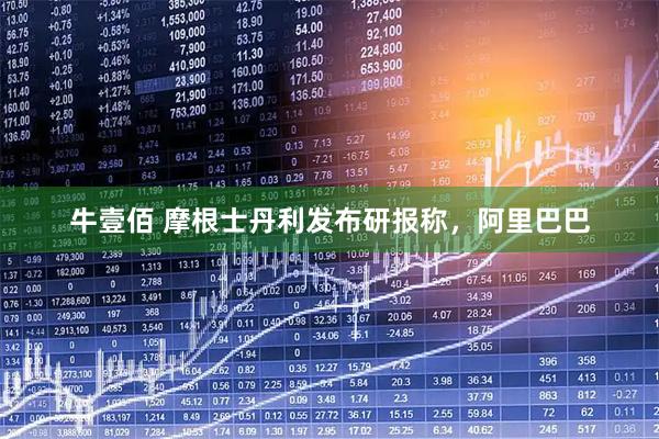 牛壹佰 摩根士丹利发布研报称，阿里巴巴