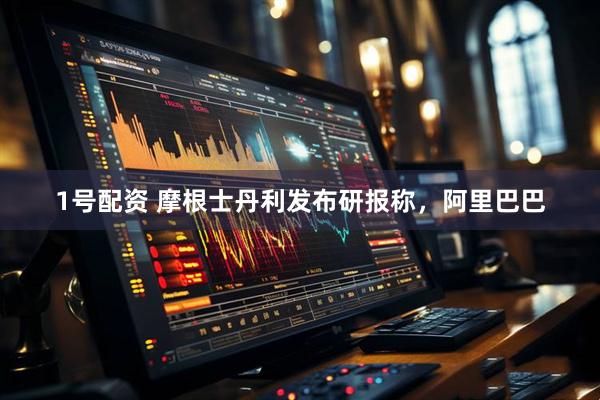 1号配资 摩根士丹利发布研报称，阿里巴巴