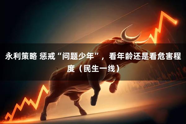 永利策略 惩戒“问题少年”，看年龄还是看危害程度（民生一线）