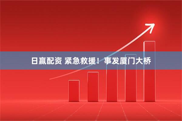日赢配资 紧急救援！事发厦门大桥