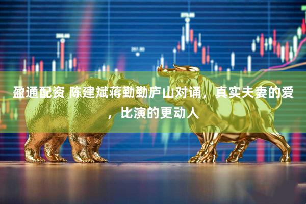 盈通配资 陈建斌蒋勤勤庐山对诵，真实夫妻的爱，比演的更动人