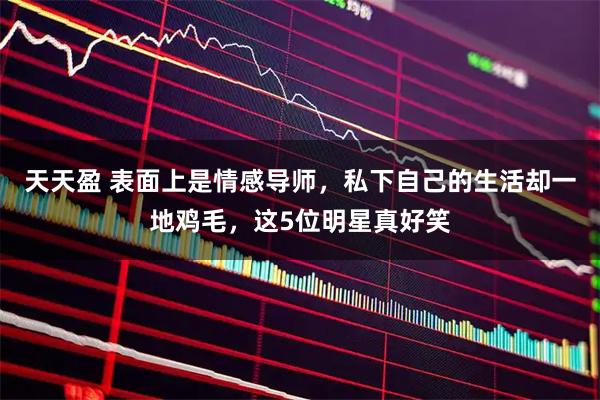 天天盈 表面上是情感导师，私下自己的生活却一地鸡毛，这5位明星真好笑