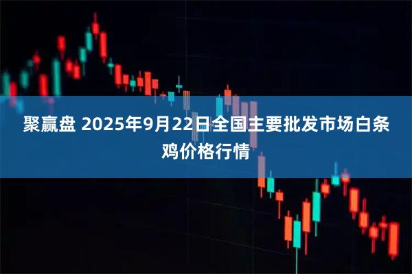 聚赢盘 2025年9月22日全国主要批发市场白条鸡价格行情