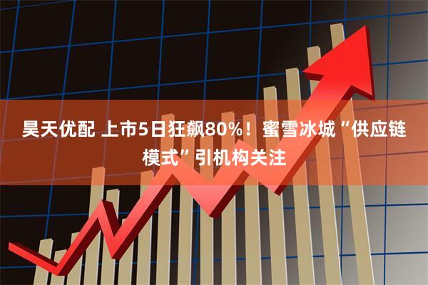 昊天优配 上市5日狂飙80%！蜜雪冰城“供应链模式”引机构关注