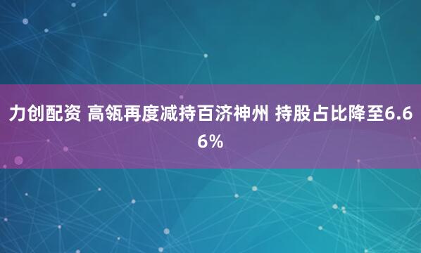 力创配资 高瓴再度减持百济神州 持股占比降至6.66%