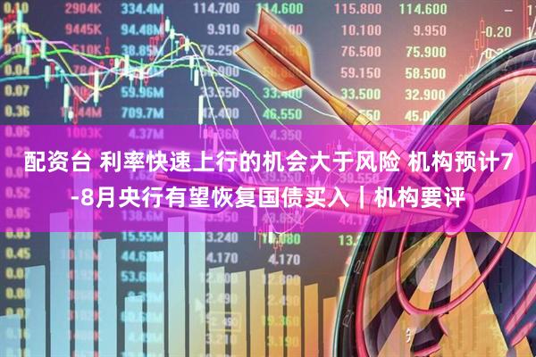 配资台 利率快速上行的机会大于风险 机构预计7-8月央行有望恢复国债买入｜机构要评