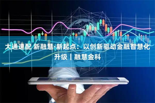 大通速配 新融慧·新起点：以创新驱动金融智慧化升级｜融慧金科