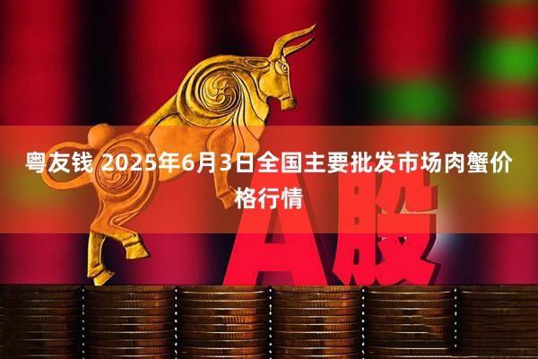 粤友钱 2025年6月3日全国主要批发市场肉蟹价格行情