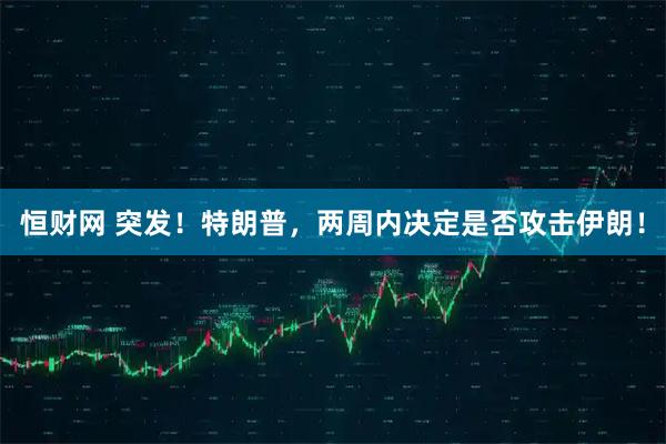 恒财网 突发！特朗普，两周内决定是否攻击伊朗！