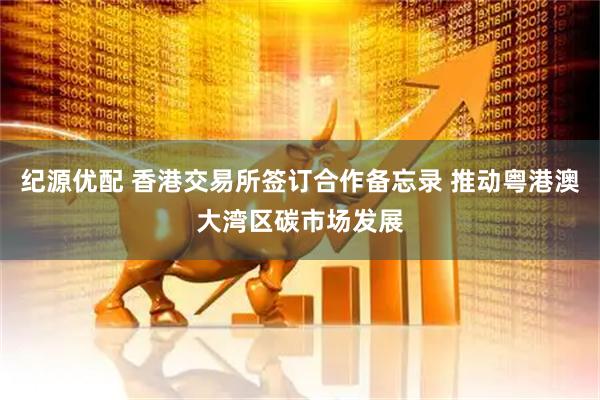 纪源优配 香港交易所签订合作备忘录 推动粤港澳大湾区碳市场发展