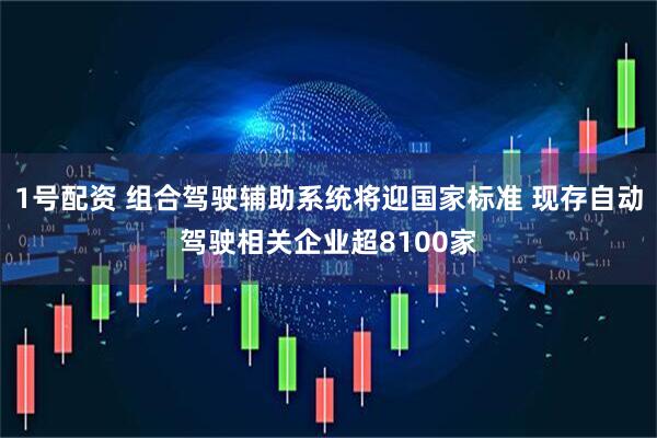 1号配资 组合驾驶辅助系统将迎国家标准 现存自动驾驶相关企业超8100家