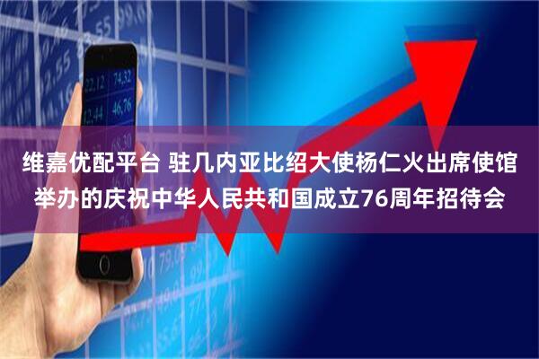 维嘉优配平台 驻几内亚比绍大使杨仁火出席使馆举办的庆祝中华人民共和国成立76周年招待会