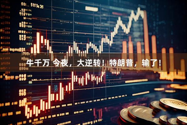 牛千万 今夜，大逆转！特朗普，输了！