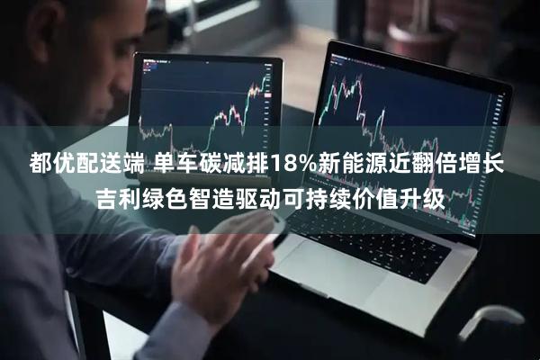 都优配送端 单车碳减排18%新能源近翻倍增长 吉利绿色智造驱动可持续价值升级