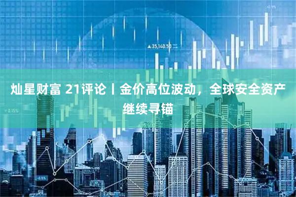 灿星财富 21评论丨金价高位波动，全球安全资产继续寻锚