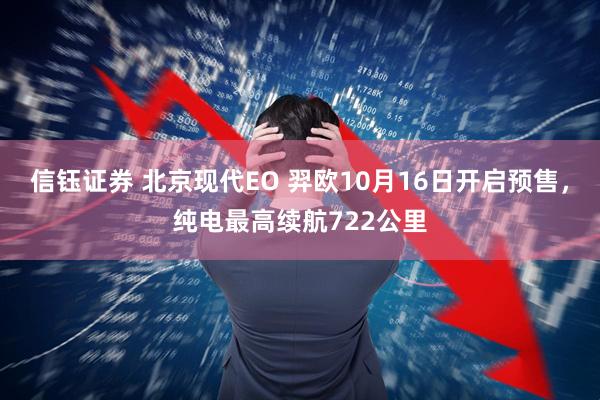 信钰证券 北京现代EO 羿欧10月16日开启预售，纯电最高续航722公里