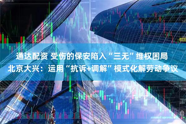 通达配资 受伤的保安陷入“三无”维权困局 北京大兴:运用“抗诉+调解”模式化解劳动争议