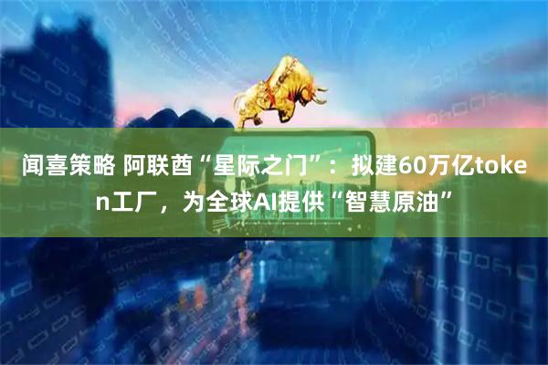 闻喜策略 阿联酋“星际之门”：拟建60万亿token工厂，为全球AI提供“智慧原油”