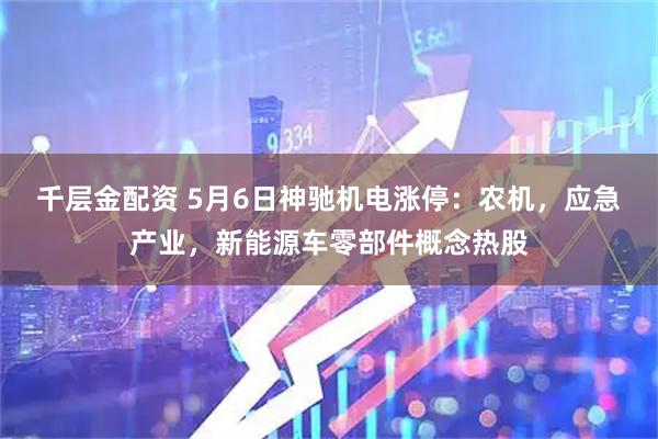 千层金配资 5月6日神驰机电涨停:农机,应急产业,新能源车零部件概念热股