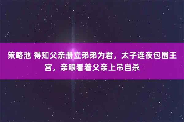 策略池 得知父亲册立弟弟为君，太子连夜包围王宫，亲眼看着父亲上吊自杀