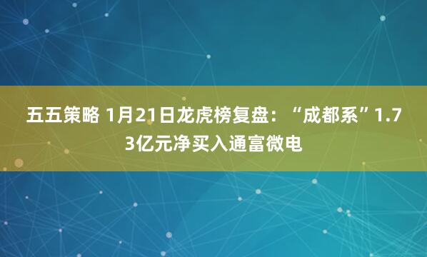 五五策略 1月21日龙虎榜复盘：“成都系”1.73亿元净买入通富微电