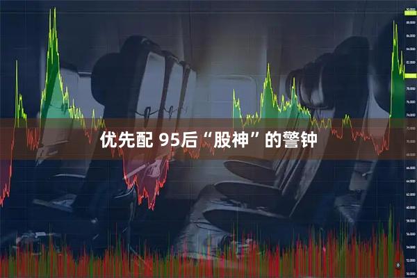 优先配 95后“股神”的警钟