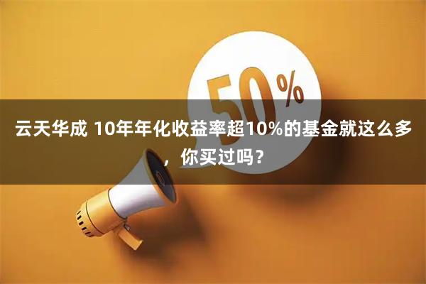 云天华成 10年年化收益率超10%的基金就这么多，你买过吗？
