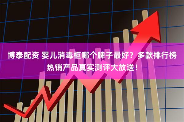 博泰配资 婴儿消毒柜哪个牌子最好？多款排行榜热销产品真实测评大放送！