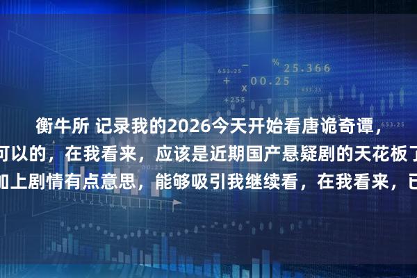 衡牛所 记录我的2026今天开始看唐诡奇谭，刚看了几集，感觉还是可以的，在我看来，应该是近期国产悬疑剧的天花板了。悬疑氛围比较浓，加上剧情有点意思，能够吸引我继续看，在我看来，已经算是成功了。比起一些起了个悬疑或推理名称的剧，里面一半或一多半都是什么谈恋爱的无脑剧好多了。