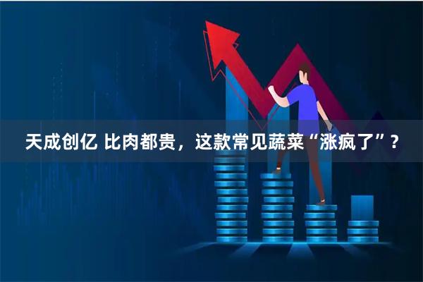 天成创亿 比肉都贵，这款常见蔬菜“涨疯了”？