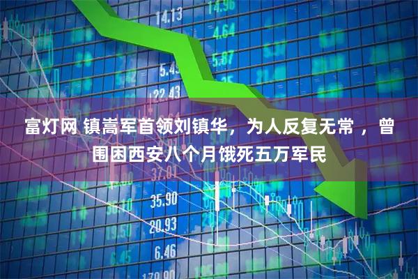 富灯网 镇嵩军首领刘镇华，为人反复无常 ，曾围困西安八个月饿死五万军民