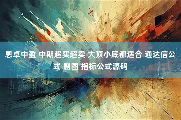 恩卓中盈 中期超买超卖 大顶小底都适合 通达信公式 副图 指标公式源码