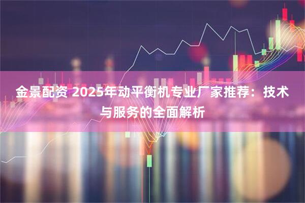 金景配资 2025年动平衡机专业厂家推荐：技术与服务的全面解析