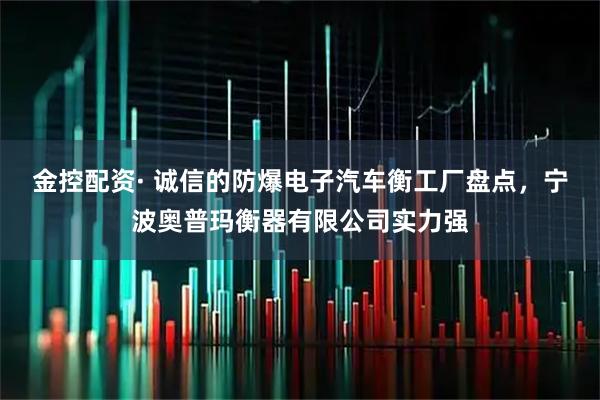 金控配资· 诚信的防爆电子汽车衡工厂盘点，宁波奥普玛衡器有限公司实力强