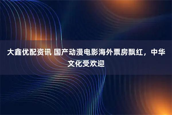 大鑫优配资讯 国产动漫电影海外票房飘红,中华文化受欢迎