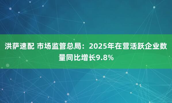 洪萨速配 市场监管总局:2025年在营活跃企业数量同比增长9.8%