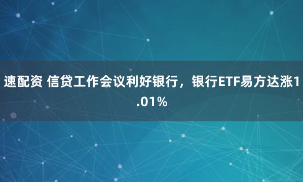 速配资 信贷工作会议利好银行,银行ETF易方达涨1.01%