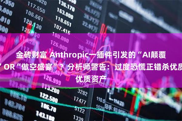 金砖财富 Anthropic一插件引发的“AI颠覆恐慌”OR“做空盛宴”？分析师警告：过度恐慌正错杀优质资产