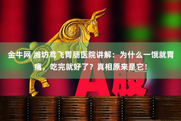金牛网 潍坊鸢飞胃肠医院讲解：为什么一饿就胃痛，吃完就好了？真相原来是它！