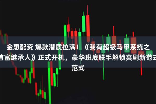 金惠配资 爆款潜质拉满!《我有超级马甲系统之首富继承人》正式开机,豪华班底联手解锁爽剧新范式