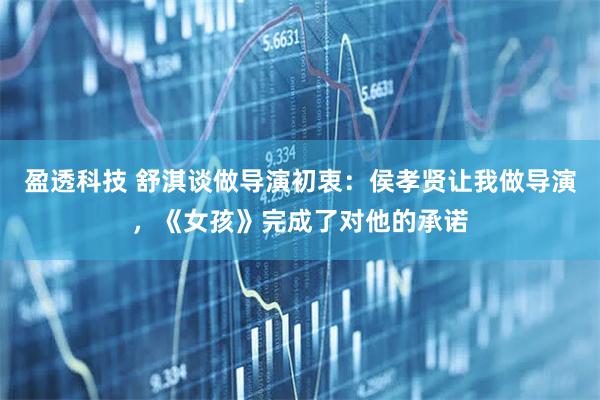 盈透科技 舒淇谈做导演初衷:侯孝贤让我做导演,《女孩》完成了对他的承诺